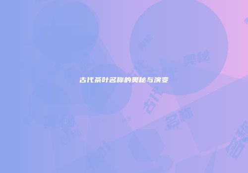 古代茶叶名称的奥秘与演变