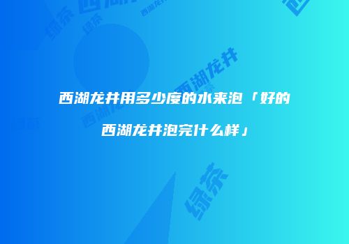 西湖龙井用多少度的水来泡「好的西湖龙井泡完什么样」