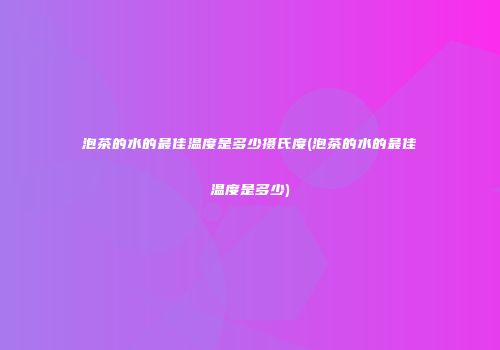 泡茶的水的最佳温度是多少摄氏度(泡茶的水的最佳温度是多少)