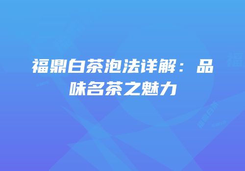 福鼎白茶泡法详解：品味名茶之魅力