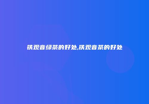 铁观音绿茶的好处,铁观音茶的好处