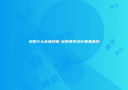 安徽什么茶最好喝-安徽黄芽茶叶哪里最好