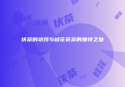 伏茶的功效与桂花茯茶的独特之处