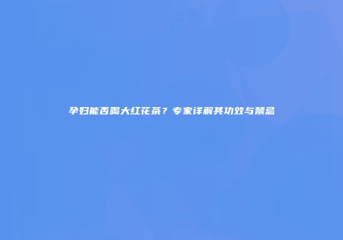 孕妇能否喝大红花茶？专家详解其功效与禁忌