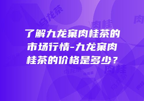 了解九龙窠肉桂茶的市场行情-九龙窠肉桂茶的价格是多少？