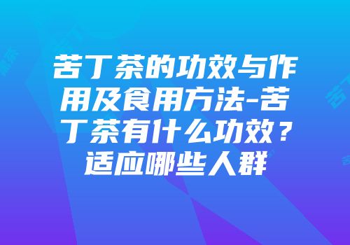 苦丁茶的功效与作用及食用方法-苦丁茶有什么功效？适应哪些人群