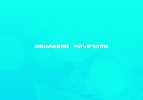 福鼎白茶药香揭秘：年份与香气的奥秘