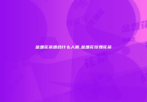 金盏花茶适合什么人喝,金盏花玫瑰花茶