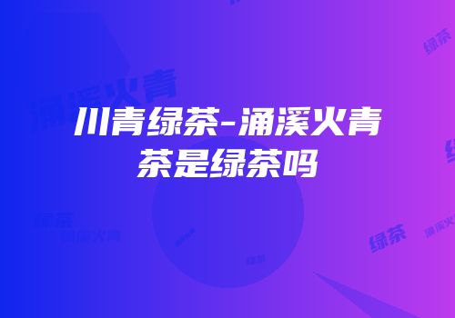 川青绿茶-涌溪火青茶是绿茶吗