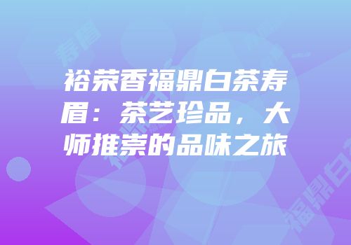 裕荣香福鼎白茶寿眉：茶艺珍品，大师推崇的品味之旅