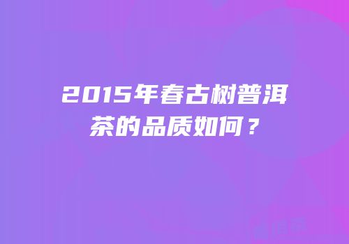 2015年春古树普洱茶的品质如何？