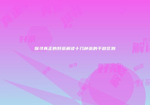 探寻真正的好茶解读十几种茶的千秋区别