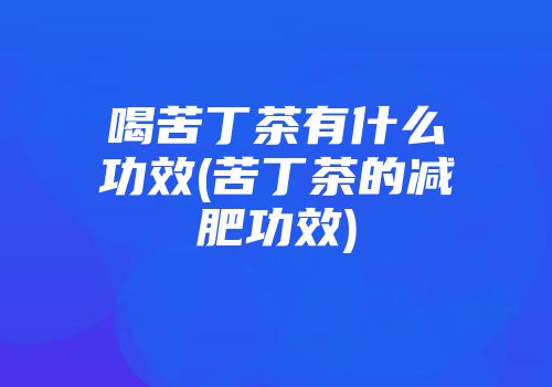 喝苦丁茶有什么功效(苦丁茶的减肥功效)