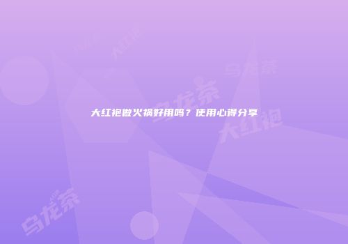 大红袍做火祸好用吗？使用心得分享