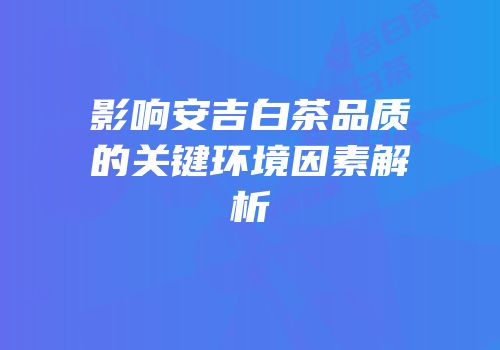 影响安吉白茶品质的关键环境因素解析