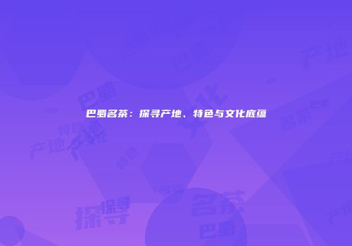 巴蜀名茶：探寻产地、特色与文化底蕴
