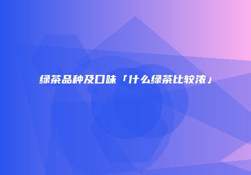 绿茶品种及口味「什么绿茶比较浓」