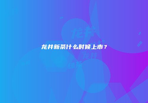 龙井新茶什么时候上市？