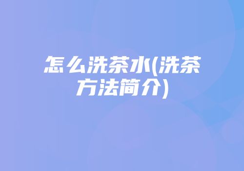 怎么洗茶水(洗茶方法简介)