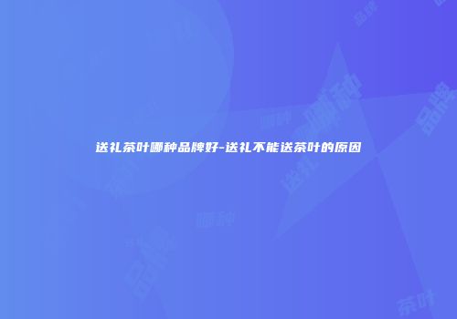 送礼茶叶哪种品牌好-送礼不能送茶叶的原因
