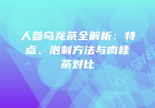 人参乌龙茶全解析：特点、泡制方法与肉桂茶对比