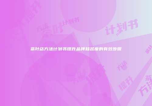 茶叶店方法计划书提升品牌知名度的有效步骤