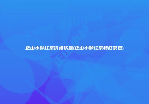 正山小种红茶价格铁盒(正山小种红茶和红茶包)