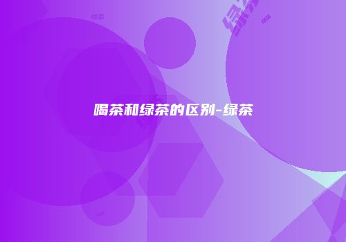 喝茶和绿茶的区别-绿茶