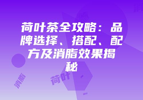 荷叶茶全攻略：品牌选择、搭配、配方及消脂效果揭秘