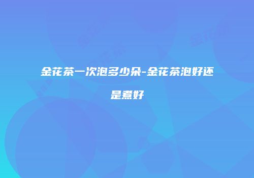金花茶一次泡多少朵-金花茶泡好还是煮好