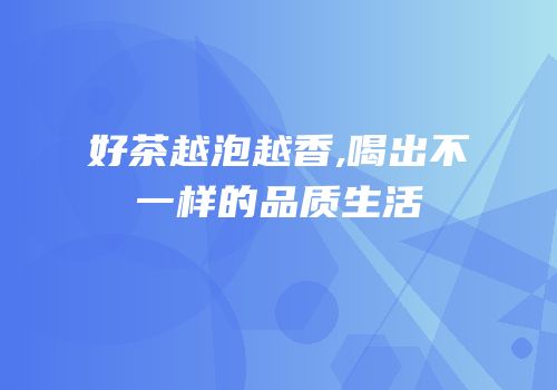 好茶越泡越香,喝出不一样的品质生活