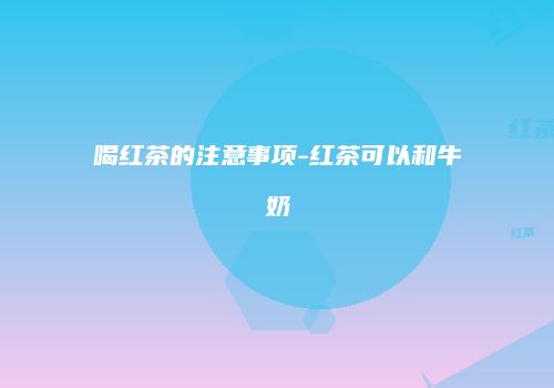 喝红茶的注意事项-红茶可以和牛奶