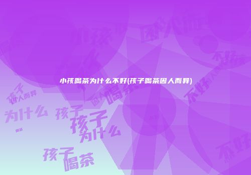 小孩喝茶为什么不好(孩子喝茶因人而异)