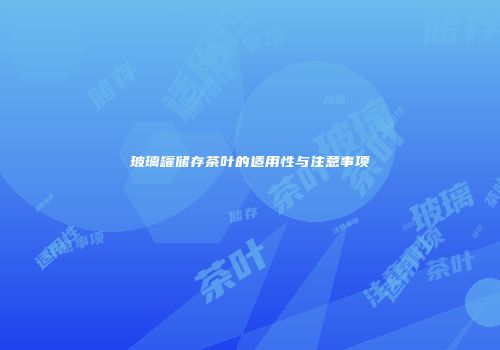 玻璃罐储存茶叶的适用性与注意事项