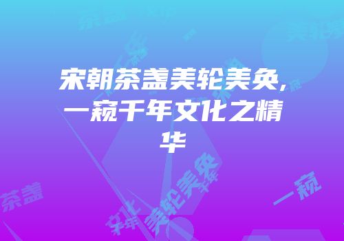 宋朝茶盏美轮美奂,一窥千年文化之精华