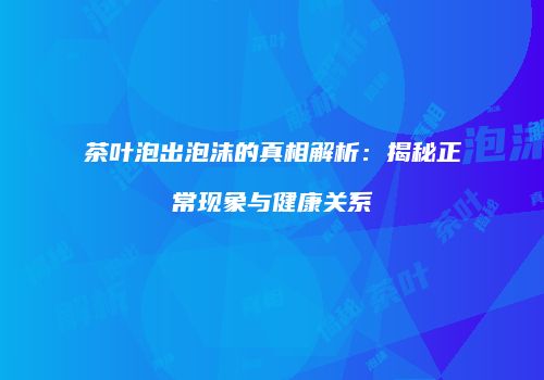 茶叶泡出泡沫的真相解析：揭秘正常现象与健康关系
