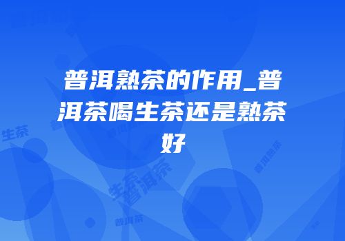 普洱熟茶的作用_普洱茶喝生茶还是熟茶好