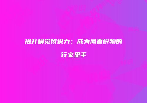 提升嗅觉辨识力：成为闻香识物的行家里手