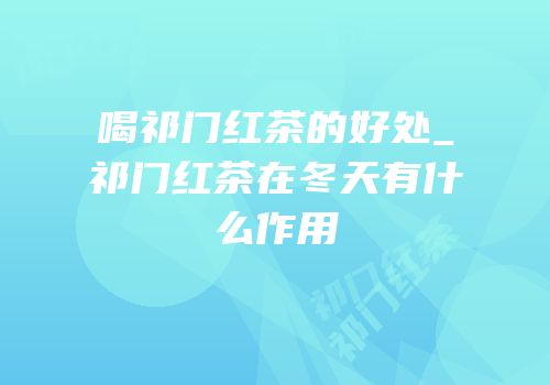 喝祁门红茶的好处_祁门红茶在冬天有什么作用
