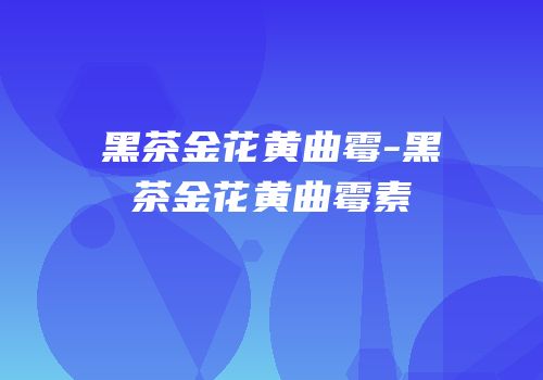 黑茶金花黄曲霉-黑茶金花黄曲霉素