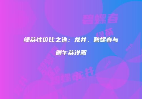 绿茶性价比之选：龙井、碧螺春与端午茶详解