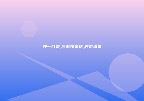 呷一口茶,后面接句话,呷茶造句