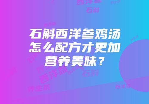 石斛西洋参鸡汤怎么配方才更加营养美味？