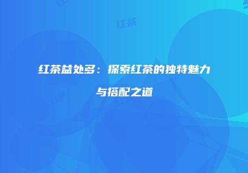 红茶益处多：探索红茶的独特魅力与搭配之道