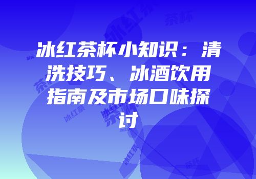 冰红茶杯小知识：清洗技巧、冰酒饮用指南及市场口味探讨