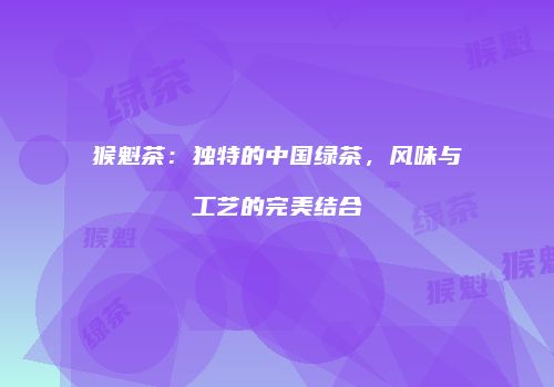 猴魁茶：独特的中国绿茶，风味与工艺的完美结合