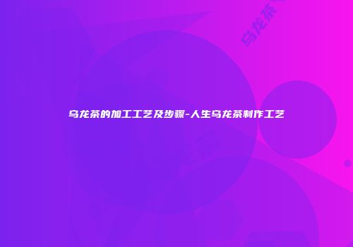 乌龙茶的加工工艺及步骤-人生乌龙茶制作工艺