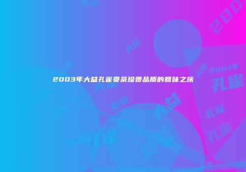 2003年大益孔雀贡茶珍贵品质的回味之旅