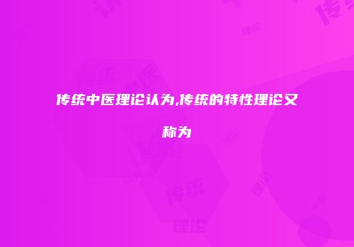 传统中医理论认为,传统的特性理论又称为