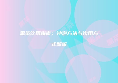 黑茶饮用指南：冲泡方法与饮用方式解析